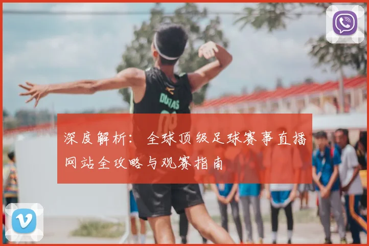 深度解析：全球顶级足球赛事直播网站全攻略与观赛指南