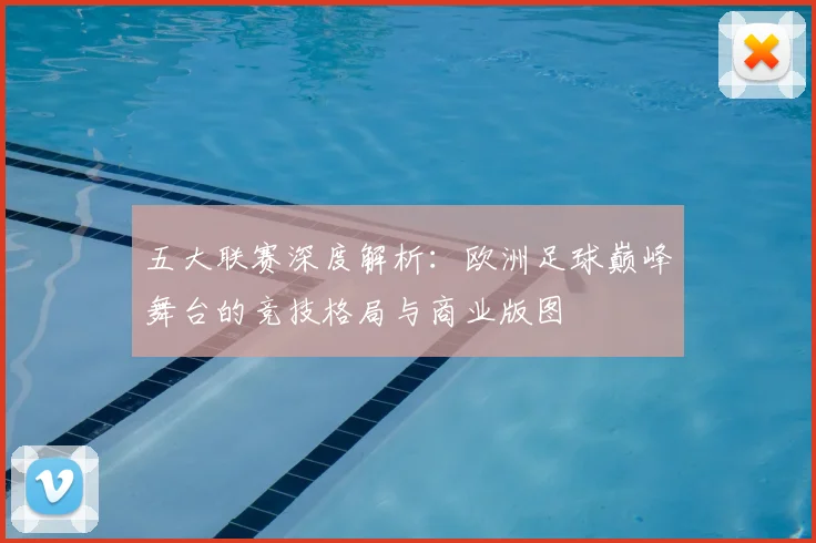 五大联赛深度解析：欧洲足球巅峰舞台的竞技格局与商业版图
