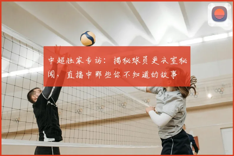 中超独家专访:揭秘球员更衣室秘闻,直播中那些你不知道的故事