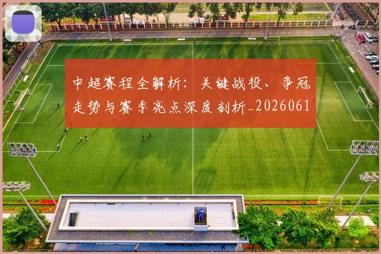 中超赛程全解析:关键战役、争冠走势与赛季亮点深度剖析_20260611140930