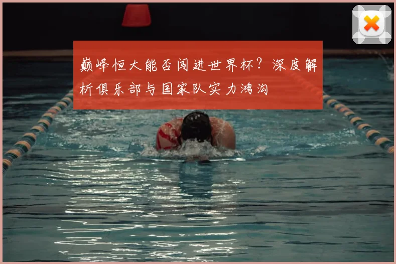 巅峰恒大能否闯进世界杯？深度解析俱乐部与国家队实力鸿沟