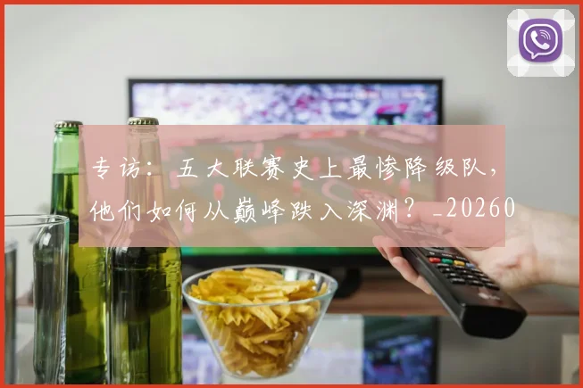 专访:五大联赛史上最惨降级队,他们如何从巅峰跌入深渊?_20260609201234