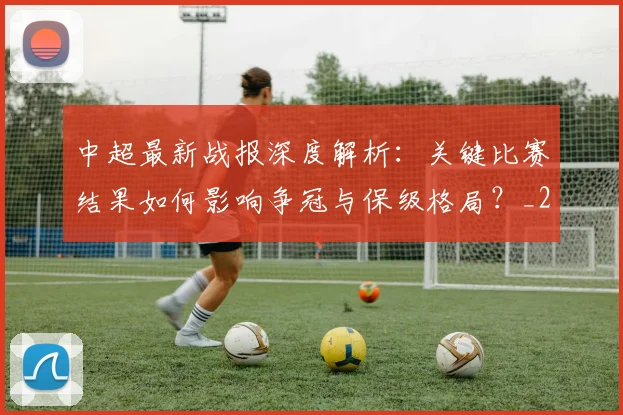 中超最新战报深度解析:关键比赛结果如何影响争冠与保级格局?_20260610190404