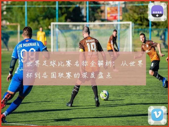 世界足球比赛名称全解析：从世界杯到各国联赛的深度盘点