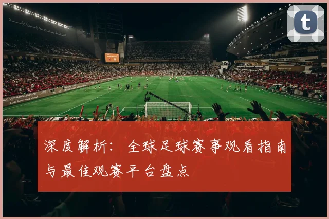 深度解析:全球足球赛事观看指南与最佳观赛平台盘点