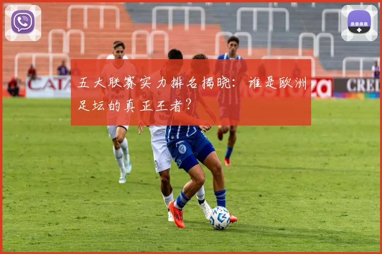 五大联赛实力排名揭晓:谁是欧洲足坛的真正王者?