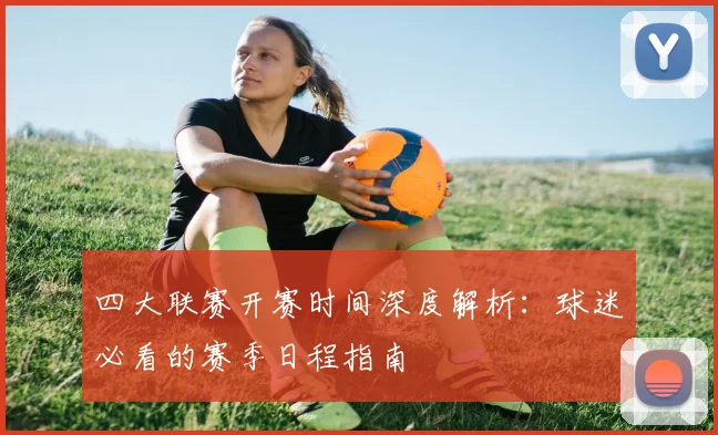 四大联赛开赛时间深度解析:球迷必看的赛季日程指南