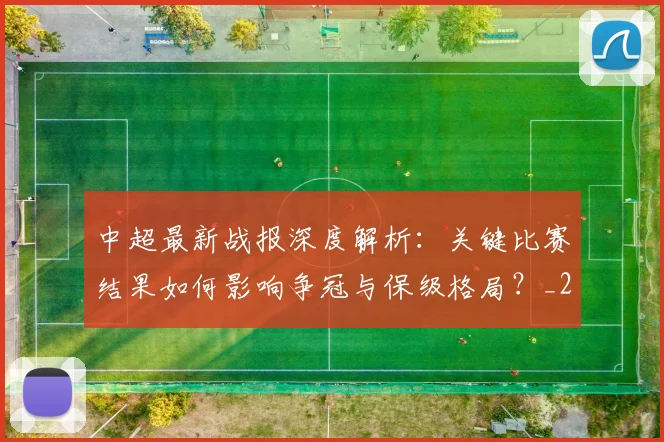中超最新战报深度解析：关键比赛结果如何影响争冠与保级格局？_20260610190404