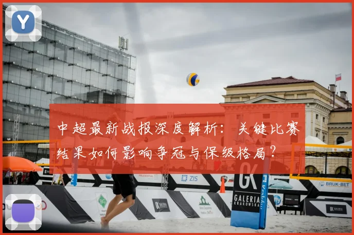 中超最新战报深度解析:关键比赛结果如何影响争冠与保级格局?