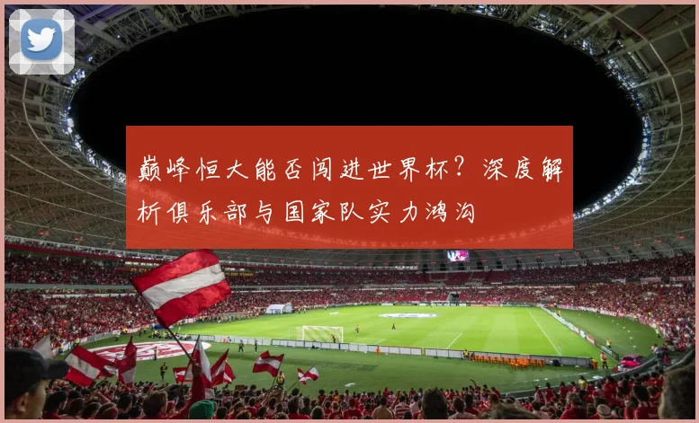 巅峰恒大能否闯进世界杯?深度解析俱乐部与国家队实力鸿沟