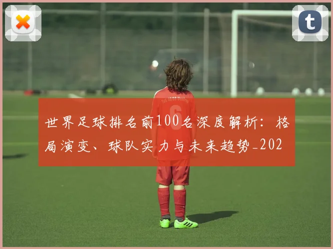 世界足球排名前100名深度解析：格局演变、球队实力与未来趋势_20260609201424