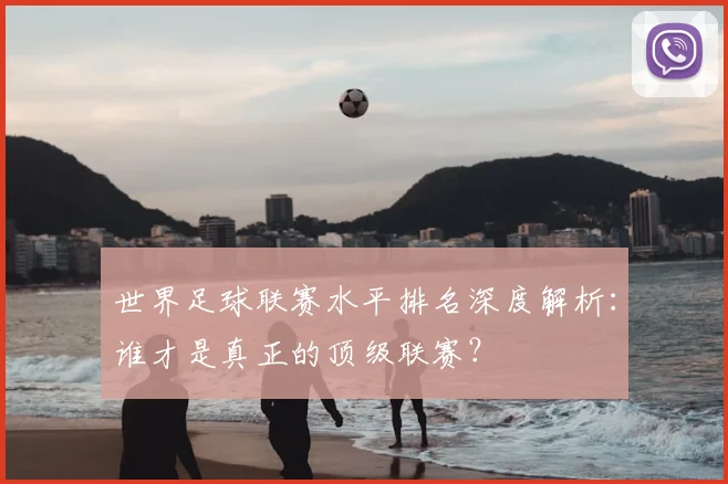 世界足球联赛水平排名深度解析:谁才是真正的顶级联赛?