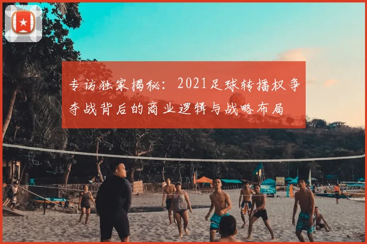 专访独家揭秘：2021足球转播权争夺战背后的商业逻辑与战略布局