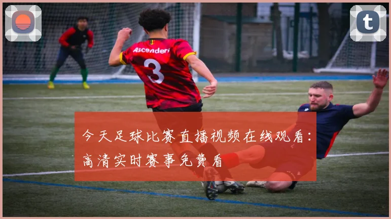 今天足球比赛直播视频在线观看:高清实时赛事免费看