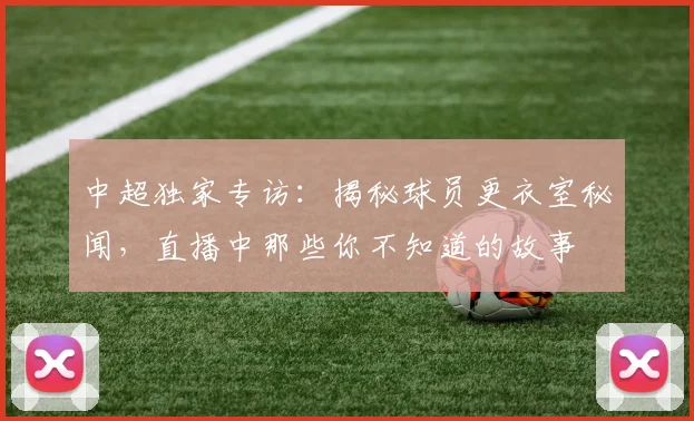 中超独家专访：揭秘球员更衣室秘闻，直播中那些你不知道的故事