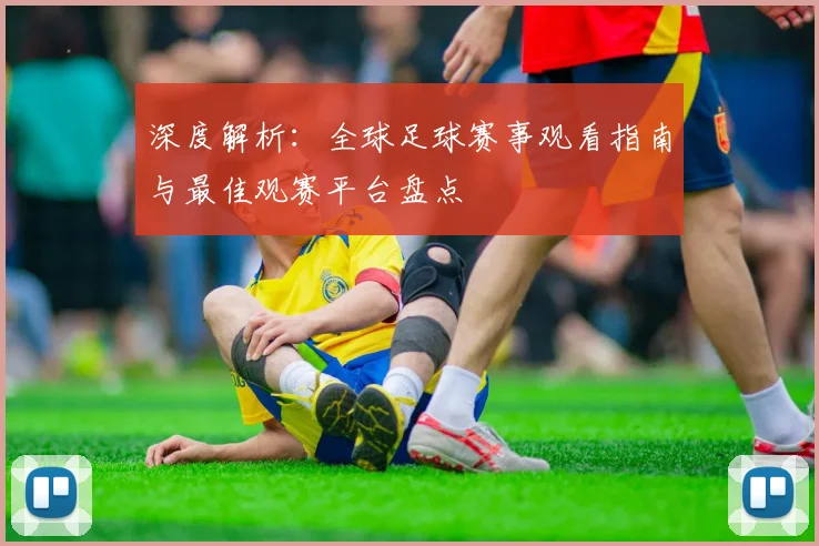 深度解析:全球足球赛事观看指南与最佳观赛平台盘点