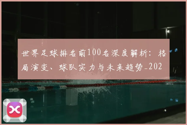 世界足球排名前100名深度解析:格局演变、球队实力与未来趋势_20260609201424