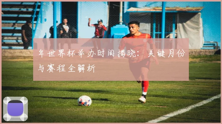 年世界杯举办时间揭晓:关键月份与赛程全解析