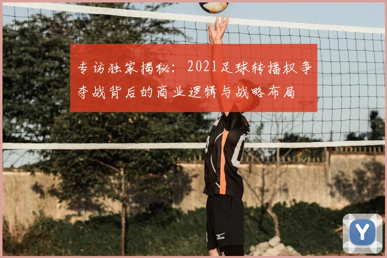 专访独家揭秘:2021足球转播权争夺战背后的商业逻辑与战略布局